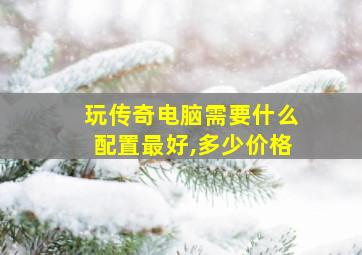 玩传奇电脑需要什么配置最好,多少价格