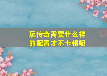 玩传奇需要什么样的配置才不卡顿呢