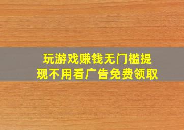 玩游戏赚钱无门槛提现不用看广告免费领取