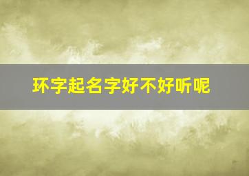 环字起名字好不好听呢