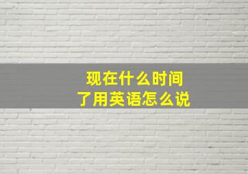 现在什么时间了用英语怎么说