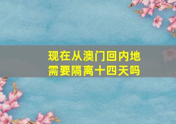 现在从澳门回内地需要隔离十四天吗