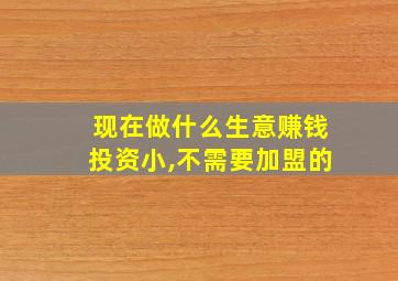 现在做什么生意赚钱投资小,不需要加盟的