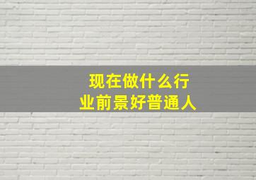 现在做什么行业前景好普通人