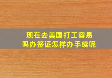 现在去美国打工容易吗办签证怎样办手续呢