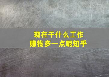 现在干什么工作赚钱多一点呢知乎