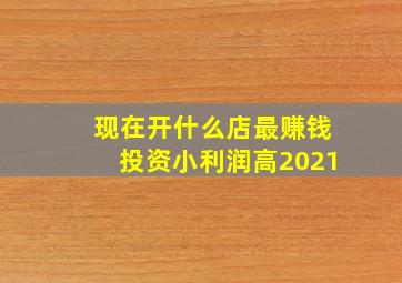 现在开什么店最赚钱投资小利润高2021