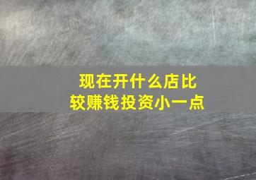 现在开什么店比较赚钱投资小一点