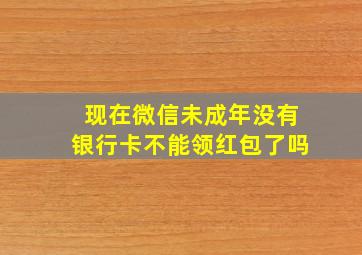 现在微信未成年没有银行卡不能领红包了吗