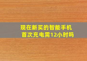 现在新买的智能手机首次充电需12小时吗