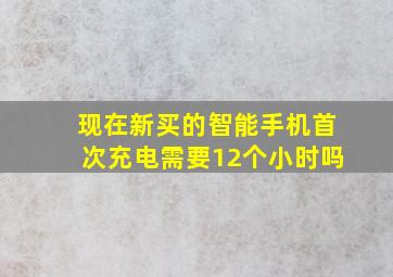 现在新买的智能手机首次充电需要12个小时吗