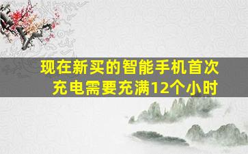 现在新买的智能手机首次充电需要充满12个小时