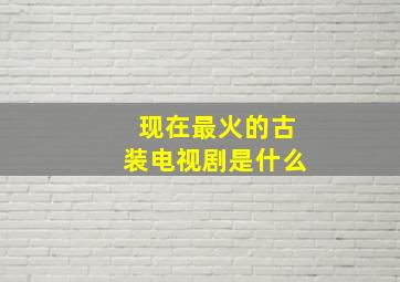 现在最火的古装电视剧是什么