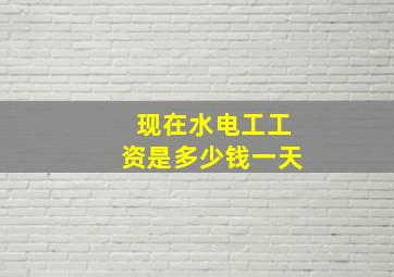 现在水电工工资是多少钱一天