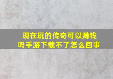 现在玩的传奇可以赚钱吗手游下载不了怎么回事