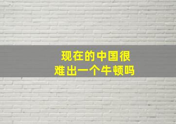 现在的中国很难出一个牛顿吗