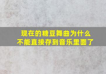 现在的糖豆舞曲为什么不能直接存到音乐里面了