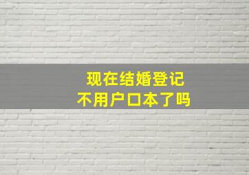 现在结婚登记不用户口本了吗