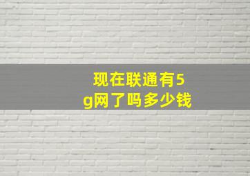 现在联通有5g网了吗多少钱