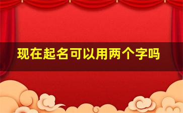 现在起名可以用两个字吗