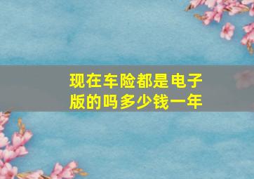 现在车险都是电子版的吗多少钱一年