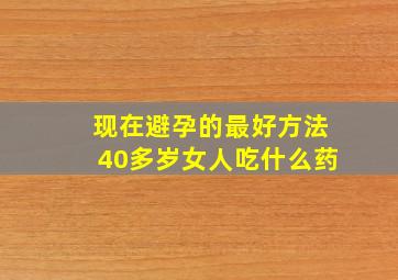 现在避孕的最好方法40多岁女人吃什么药