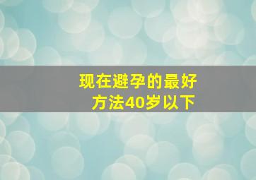 现在避孕的最好方法40岁以下