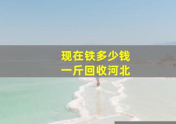 现在铁多少钱一斤回收河北