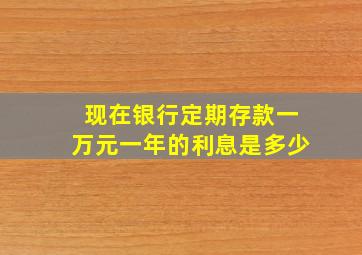 现在银行定期存款一万元一年的利息是多少