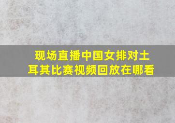 现场直播中国女排对土耳其比赛视频回放在哪看