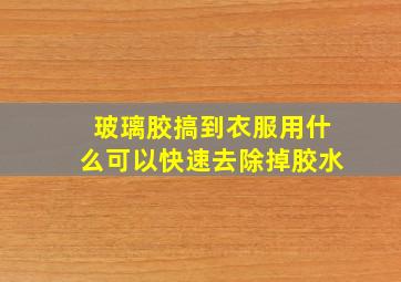 玻璃胶搞到衣服用什么可以快速去除掉胶水