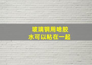 玻璃钢用啥胶水可以粘在一起