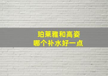 珀莱雅和高姿哪个补水好一点