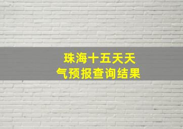 珠海十五天天气预报查询结果