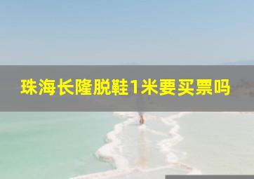 珠海长隆脱鞋1米要买票吗