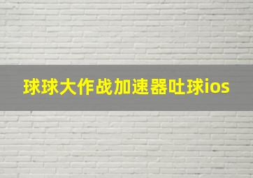 球球大作战加速器吐球ios