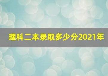 理科二本录取多少分2021年