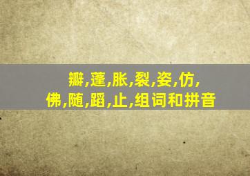 瓣,蓬,胀,裂,姿,仿,佛,随,蹈,止,组词和拼音