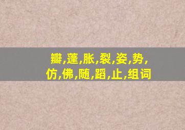 瓣,蓬,胀,裂,姿,势,仿,佛,随,蹈,止,组词