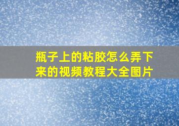 瓶子上的粘胶怎么弄下来的视频教程大全图片