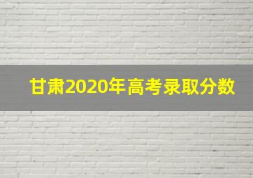 甘肃2020年高考录取分数