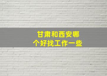 甘肃和西安哪个好找工作一些