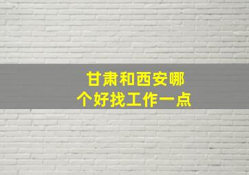 甘肃和西安哪个好找工作一点