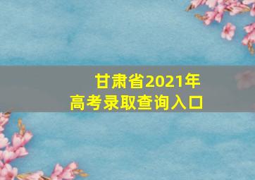 甘肃省2021年高考录取查询入口