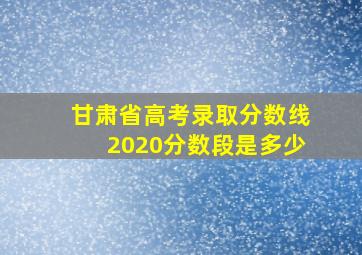 甘肃省高考录取分数线2020分数段是多少