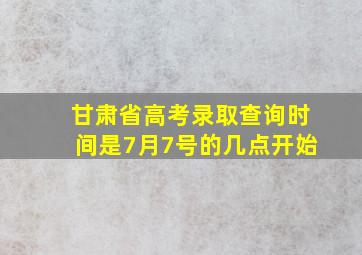 甘肃省高考录取查询时间是7月7号的几点开始