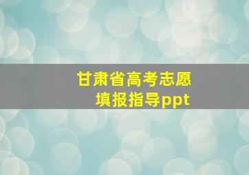 甘肃省高考志愿填报指导ppt