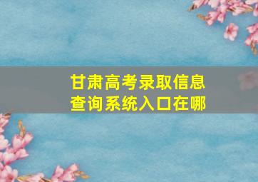 甘肃高考录取信息查询系统入口在哪