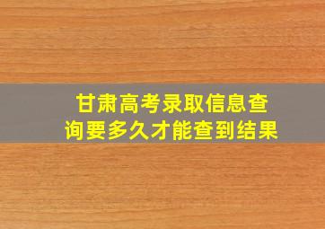 甘肃高考录取信息查询要多久才能查到结果