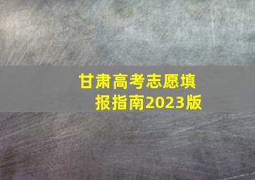 甘肃高考志愿填报指南2023版